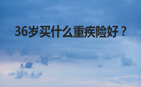 36岁买什么大病保险？36岁买大病保险一年多少钱？插图