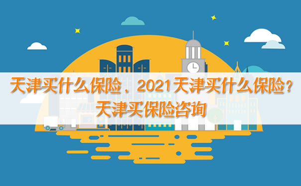 天津买什么保险，2021天津买什么保险？天津购买保险咨询插图