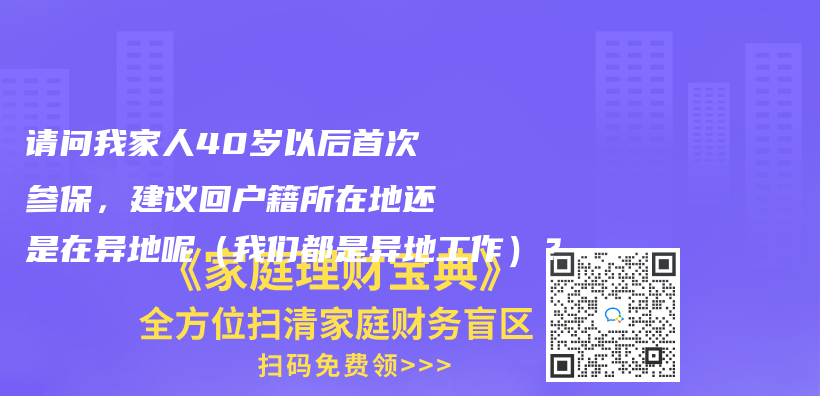 请问我家人40岁以后首次参保，建议回户籍所在地还是在异地呢（我们都是异地工作）？插图