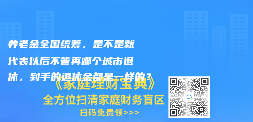 养老金全国统筹，是不是就代表以后不管再哪个城市退休，到手的退休金都是一样的？插图