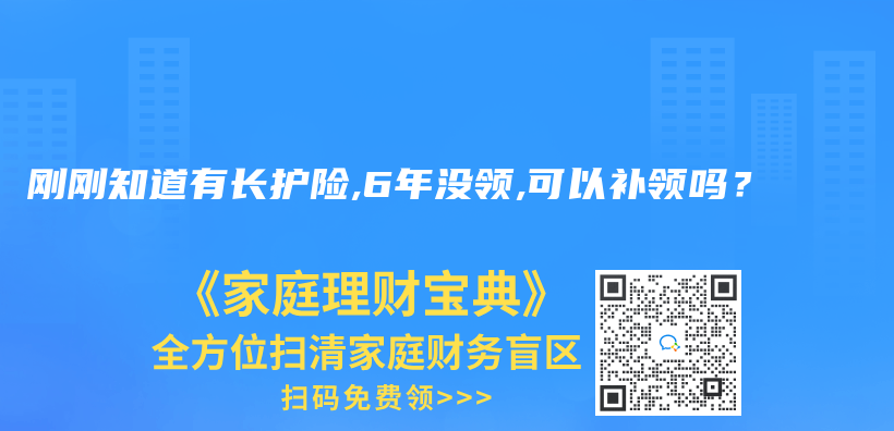 刚刚知道有长护险,6年没领,可以补领吗？插图