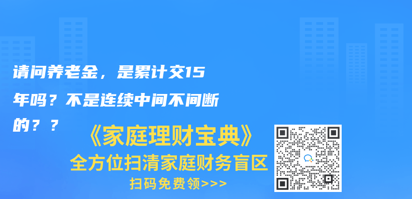 请问养老金，是累计交15年吗？不是连续中间不间断的？？插图