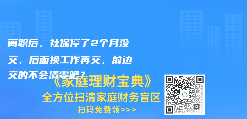 离职后，社保停了2个月没交，后面换工作再交，前边交的不会清零吧？插图