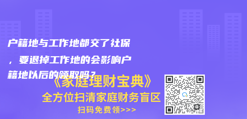 户籍地与工作地都交了社保，要退掉工作地的会影响户籍地以后的领取吗？插图