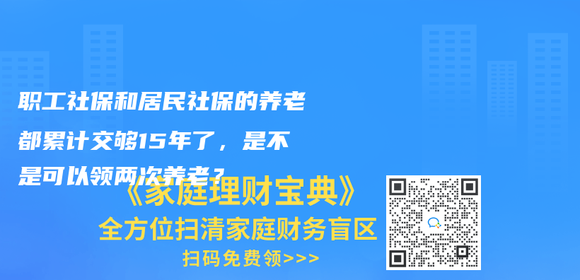 职工社保和居民社保的养老都累计交够15年了，是不是可以领两次养老？插图