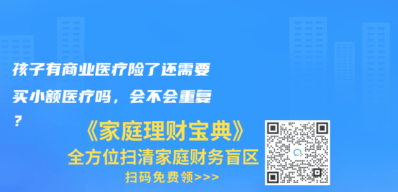 孩子有商业医疗险了还需要买小额医疗吗，会不会重复？插图