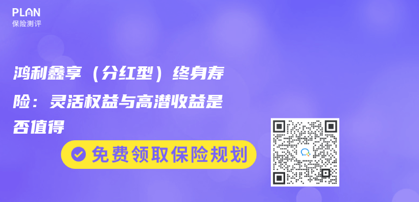 鸿利鑫享（分红型）终身寿险：灵活权益与高潜收益是否值得插图