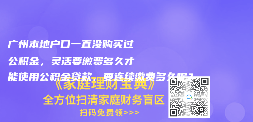 广州本地户口一直没购买过公积金，灵活要缴费多久才能使用公积金贷款，要连续缴费多久呢？插图42