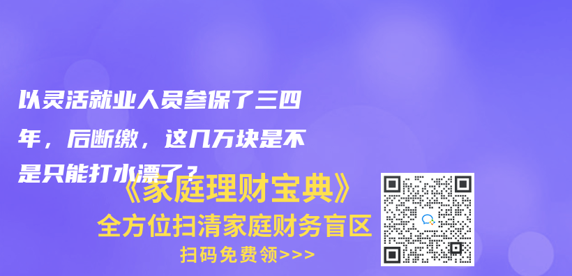 以灵活就业人员参保了三四年，后断缴，这几万块是不是只能打水漂了？插图